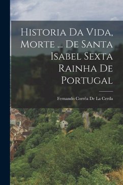 Historia Da Vida, Morte ... De Santa Isabel Sexta Rainha De Portugal - de la Cerda, Fernando Corrêa