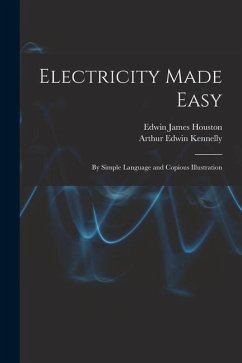 Electricity Made Easy: By Simple Language and Copious Illustration - Houston, Edwin James; Kennelly, Arthur Edwin