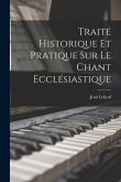 Traité Historique Et Pratique Sur Le Chant Ecclésiastique