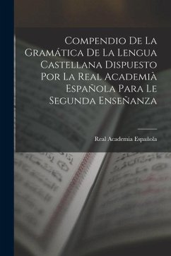 Compendio De La Gramática De La Lengua Castellana Dispuesto Por La Real Academià Española Para Le Segunda Enseñanza - Española, Real Academia