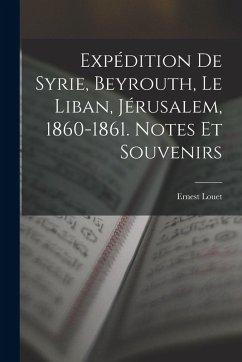 Expédition De Syrie, Beyrouth, Le Liban, Jérusalem, 1860-1861. Notes Et Souvenirs - Louet, Ernest Expédition De Syrie, Beyrouth, Le Liban, Jérusalem, 1860-1861. Notes Et Souvenirs - Louet, Ernest