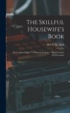 The Skillful Housewife's Book: Or Complete Guide To Domestic Cookery: Taste, Comfort And Economy
