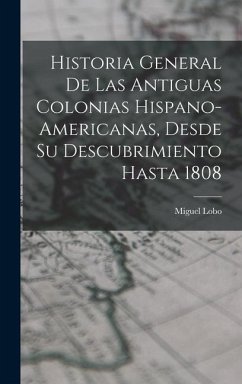 Historia General De Las Antiguas Colonias Hispano-Americanas, Desde Su Descubrimiento Hasta 1808 - Lobo, Miguel