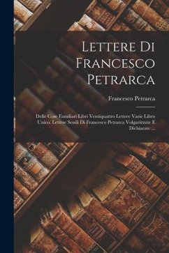 Lettere Di Francesco Petrarca: Delle Cose Familiari Libri Ventiquattro Lettere Varie Libro Unico. Lettere Senili Di Francesco Petrarca Volgarizzate E - Petrarca, Francesco
