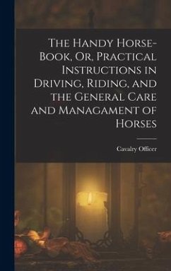 The Handy Horse-Book, Or, Practical Instructions in Driving, Riding, and the General Care and Managament of Horses - Officer, Cavalry