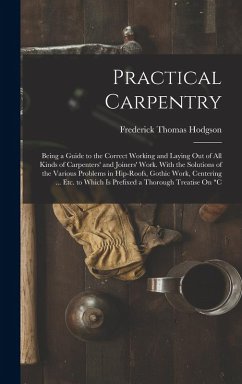 Practical Carpentry: Being a Guide to the Correct Working and Laying Out of All Kinds of Carpenters' and Joiners' Work. With the Solutions - Hodgson, Frederick Thomas