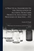 A Practical Handbook On the Distillation of Alcohol From Farm Products, Including the Processes of Malting ... Etc: With Chapters On Alcoholometry and