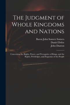 The Judgment of Whole Kingdoms and Nations: Concerning the Rights, Power, and Prerogative of Kings, and the Rights, Priviledges, and Properties of the - Defoe, Daniel; Somers, Baron John Somers; Dunton, John
