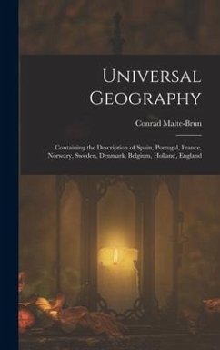 Universal Geography: Containing the Description of Spain, Portugal, France, Norwary, Sweden, Denmark, Belgium, Holland, England - Malte-Brun, Conrad