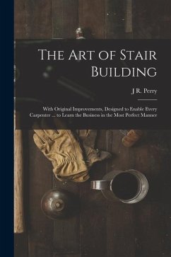 The Art of Stair Building: With Original Improvements, Designed to Enable Every Carpenter ... to Learn the Business in the Most Perfect Manner - Perry, J. R.