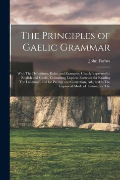 The Principles of Gaelic Grammar: With The Definitions, Rules, and Examples, Clearly Expressed in English and Gaelic, Containing Copious Exercises for - Forbes, John