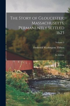 The Story of Gloucester, Massachusetts, Permanently Settled 1623; an Address; Volume 2 - Tibbets, Frederick Washington The Story of Gloucester, Massachusetts, Permanently Settled 1623; an Address; Volume 2 - Tibbets, Frederick Washington