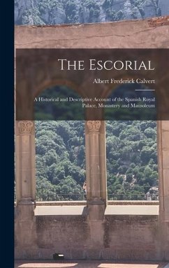 The Escorial: A Historical and Descriptive Account of the Spanish Royal Palace, Monastery and Mausoleum - Calvert, Albert Frederick