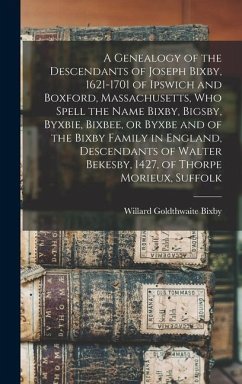 A Genealogy of the Descendants of Joseph Bixby, 1621-1701 of Ipswich and Boxford, Massachusetts, who Spell the Name Bixby, Bigsby, Byxbie, Bixbee, or Byxbe and of the Bixby Family in England, Descendants of Walter Bekesby, 1427, of Thorpe Morieux, Suffolk - Bixby, Willard Goldthwaite