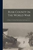 Rusk County In The World War: A Tribute To The Boys Who Sacrificed And Fought For Us