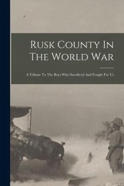 Rusk County In The World War: A Tribute To The Boys Who Sacrificed And Fought For Us - Anonymous