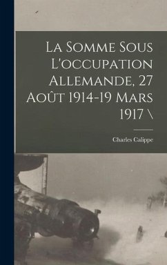 La Somme Sous L'occupation Allemande, 27 Août 1914-19 Mars 1917 \ - Calippe, Charles