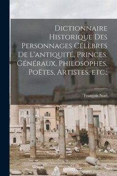 Dictionnaire historique des personnages célèbres de l'antiquité, princes, généraux, philosophes, poëtes, artistes, etc.; - Noel, François