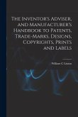 The Inventor's Adviser, and Manufacturer's Handbook to Patents, Trade-marks, Designs, Copyrights, Prints and Labels