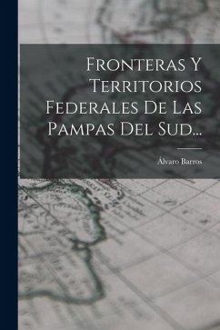 Fronteras Y Territorios Federales De Las Pampas Del Sud... - Barros, Álvaro