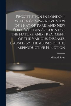 Prostitution in London, With a Comparative View of That of Paris and New York, With an Account of the Nature and Treatment of the Various Diseases, Ca - Ryan, Michael
