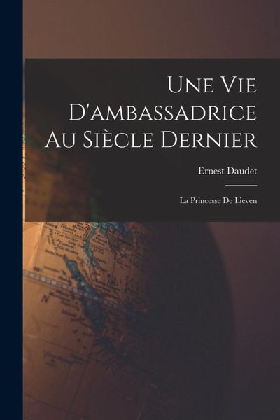 Une Vie D'ambassadrice Au Siècle Dernier: La Princesse De Lieven Une Vie D'ambassadrice Au Siècle Dernier: La Princesse De Lieven