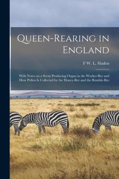 Queen-rearing in England: With Notes on a Scent Producing Organ in the Worker-bee and how Pollen is Collected by the Honey-bee and the Bumble-be - Sladen, F. W. L.