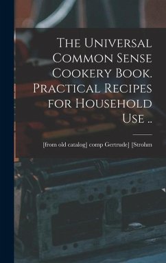 The Universal Common Sense Cookery Book. Practical Recipes for Household use ..