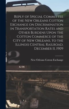 Reply of Special Committee of the New Orleans Cotton Exchange on Discrimination in Transportation Rates and Other Burdens Upon the Cotton Commerce of the City of New Orleans, to the Illinois Central Railroad. December 11, 1909 - Exchange, New Orleans Cotton