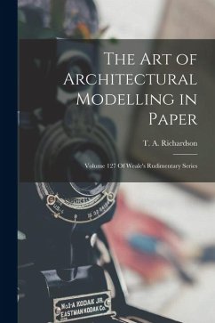 The Art of Architectural Modelling in Paper: Volume 127 Of Weale's Rudimentary Series - Richardson, T. A.