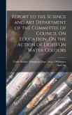 Report to the Science and Art Department of the Committee of Council On Education, On the Action of Light On Water Colours