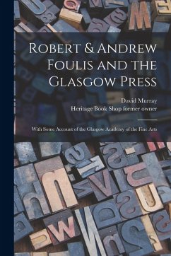 Robert & Andrew Foulis and the Glasgow Press: With Some Account of the Glasgow Academy of the Fine Arts - Murray, David; Owner, Heritage Book Shop Former