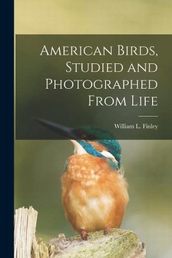 American Birds, Studied and Photographed From Life - Finley, William L.