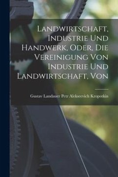 Landwirtschaft, Industrie und Handwerk, Oder, die Vereinigung Von Industrie und Landwirtschaft, Von - Alekseevich Kropotkin, Gustav Landauer