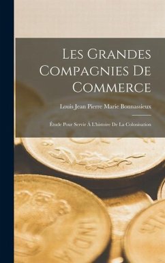 Les Grandes Compagnies De Commerce: Étude Pour Servir À L'histoire De La Colonisation - Bonnassieux, Louis Jean Pierre Marie