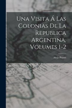 Una Visita Á Las Colonias De La Republica Argentina, Volumes 1-2 - Peyret, Alejo