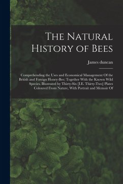 Cover The Natural History of Bees: Comprehending the Uses and Economical Management Of the British and Foreign Honey-Bee; Together With the Known Wild Sp