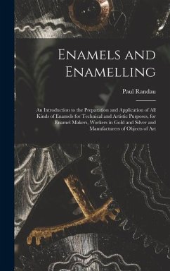 Enamels and Enamelling: An Introduction to the Preparation and Application of All Kinds of Enamels for Technical and Artistic Purposes, for En - Randau, Paul