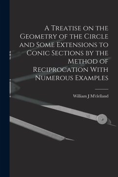 A Treatise on the Geometry of the Circle and Some Extensions to Conic Sections by the Method of Reciprocation With Numerous Examples - M'Clelland, William J.