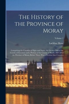 The History of the Province of Moray: Comprising the Counties of Elgin and Nairn, the Greater Part of the County of Inverness and a Portion of the Cou - Shaw, Lachlan