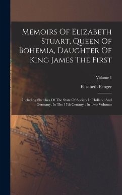 Memoirs Of Elizabeth Stuart, Queen Of Bohemia, Daughter Of King James The First: Including Sketches Of The State Of Society In Holland And Germany, In - Benger, Elizabeth