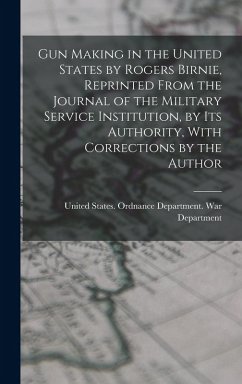 Cover Gun Making in the United States by Rogers Birnie, Reprinted From the Journal of the Military Service Institution, by Its Authority, With Corrections b