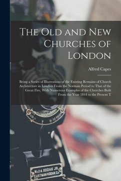 The Old and New Churches of London: Being a Series of Illustrations of the Existing Remains of Church Architecture in London From the Norman Period to - Capes, Alfred
