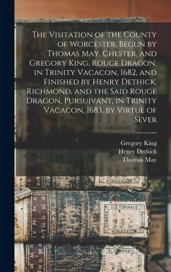The Visitation of the County of Worcester, Begun by Thomas May, Chester, and Gregory King, Rouge Dragon, in Trinity Vacacon, 1682, and Finished by Henry Dethick, Richmond, and the Said Rouge Dragon, Pursuivant, in Trinity Vacacon, 1683, by Virtue of Sever - Phillips, Thomas; May, Thomas; King, Gregory