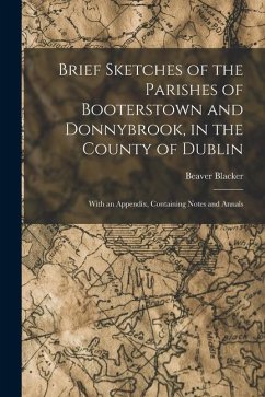 Brief Sketches of the Parishes of Booterstown and Donnybrook, in the County of Dublin: With an Appendix, Containing Notes and Annals - Blacker, Beaver