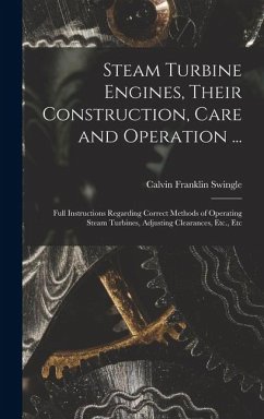 Steam Turbine Engines, Their Construction, Care and Operation ...: Full Instructions Regarding Correct Methods of Operating Steam Turbines, Adjusting - Swingle, Calvin Franklin