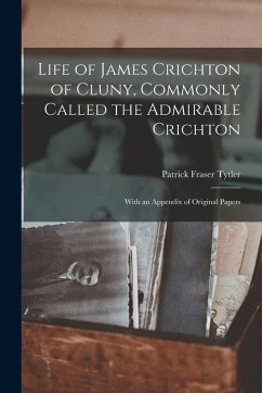 Life of James Crichton of Cluny, Commonly Called the Admirable Crichton; With an Appendix of Original Papers - Tytler, Patrick Fraser