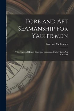 Fore and Aft Seamanship for Yachtsmen: With Names of Ropes, Sails, and Spars in a Cutter, Yawl, Or Schooner - Yachtsman, Practical