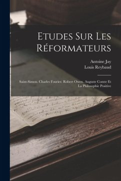 Etudes Sur Les Réformateurs: Saint-Simon. Charles Fourier. Robert Owen. Auguste Comte Et La Philosophie Positive - Reybaud, Louis; Jay, Antoine