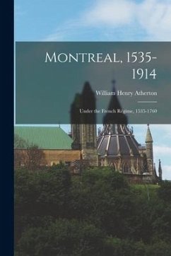 Montreal, 1535-1914: Under the French Régime, 1535-1760 - Atherton, William Henry